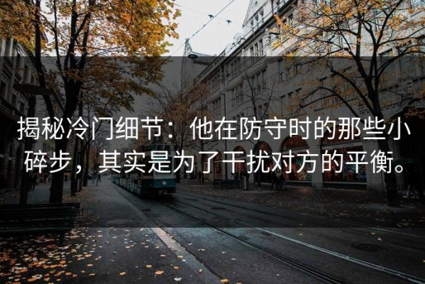 揭秘冷门细节：他在防守时的那些小碎步，其实是为了干扰对方的平衡。