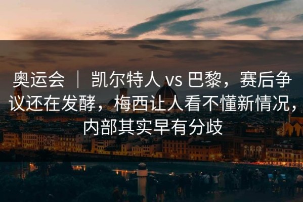 奥运会 ｜ 凯尔特人 vs 巴黎，赛后争议还在发酵，梅西让人看不懂新情况，内部其实早有分歧