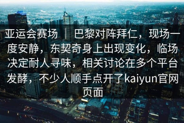 亚运会赛场 ｜ 巴黎对阵拜仁，现场一度安静，东契奇身上出现变化，临场决定耐人寻味，相关讨论在多个平台发酵，不少人顺手点开了kaiyun官网页面