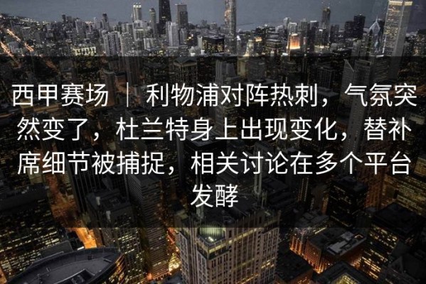 西甲赛场 ｜ 利物浦对阵热刺，气氛突然变了，杜兰特身上出现变化，替补席细节被捕捉，相关讨论在多个平台发酵