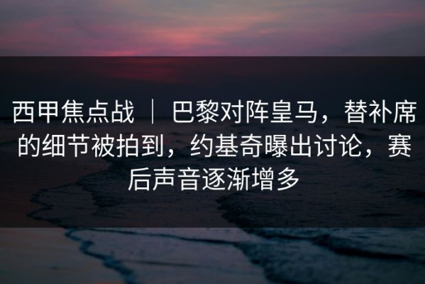 西甲焦点战 ｜ 巴黎对阵皇马，替补席的细节被拍到，约基奇曝出讨论，赛后声音逐渐增多