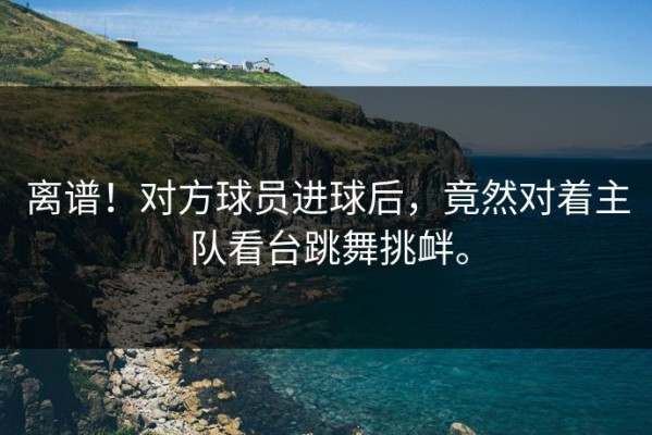 离谱！对方球员进球后，竟然对着主队看台跳舞挑衅。