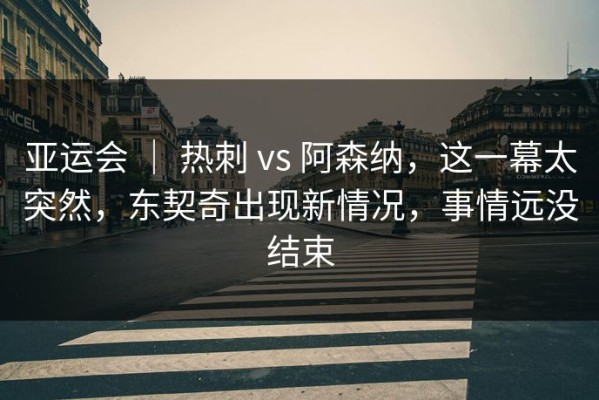 亚运会 ｜ 热刺 vs 阿森纳，这一幕太突然，东契奇出现新情况，事情远没结束
