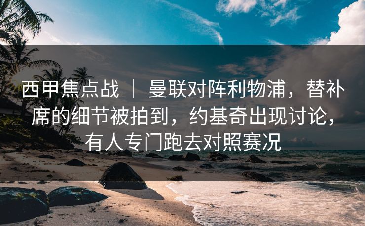 西甲焦点战 | 曼联对阵利物浦,替补席的细节被拍到,约基奇出现讨论,有人专门跑去对照赛况 西甲焦点战 | 曼联对阵利物浦,替补席的细节被拍到,约基奇出现讨论,有人专门跑去对照赛况