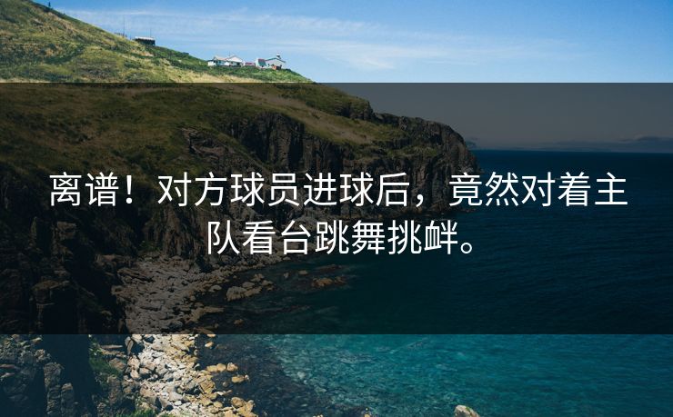 离谱!对方球员进球后,竟然对着主队看台跳舞挑衅。 离谱!对方球员进球后,竟然对着主队看台跳舞挑衅。