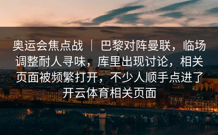 奥运会焦点战 | 巴黎对阵曼联,临场调整耐人寻味,库里出现讨论,相关页面被频繁打开,不少人顺手点进了开云体育相关页面 奥运会焦点战 | 巴黎对阵曼联,临场调整耐人寻味,库里出现讨论,相关页面被频繁打开,不少人顺手点进了开云体育相关页面