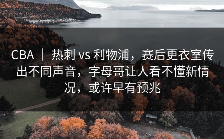 CBA | 热刺 vs 利物浦,赛后更衣室传出不同声音,字母哥让人看不懂新情况,或许早有预兆 CBA | 热刺 vs 利物浦,赛后更衣室传出不同声音,字母哥让人看不懂新情况,或许早有预兆