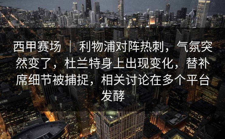 西甲赛场 | 利物浦对阵热刺,气氛突然变了,杜兰特身上出现变化,替补席细节被捕捉,相关讨论在多个平台发酵 西甲赛场 | 利物浦对阵热刺,气氛突然变了,杜兰特身上出现变化,替补席细节被捕捉,相关讨论在多个平台发酵