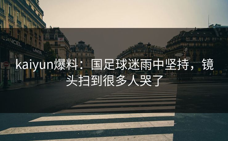 kaiyun爆料:国足球迷雨中坚持,镜头扫到很多人哭了 kaiyun爆料:国足球迷雨中坚持,镜头扫到很多人哭了