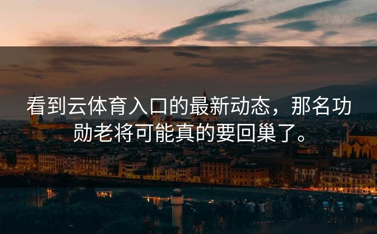 看到云体育入口的最新动态,那名功勋老将可能真的要回巢了。 看到云体育入口的最新动态,那名功勋老将可能真的要回巢了。