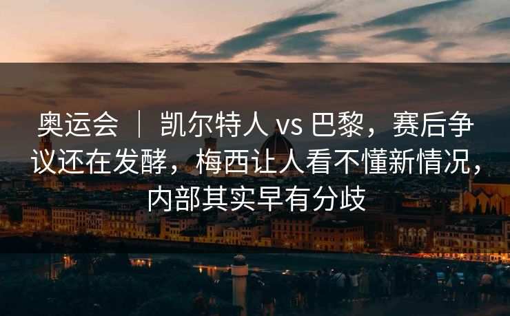 奥运会 | 凯尔特人 vs 巴黎,赛后争议还在发酵,梅西让人看不懂新情况,内部其实早有分歧 奥运会 | 凯尔特人 vs 巴黎,赛后争议还在发酵,梅西让人看不懂新情况,内部其实早有分歧