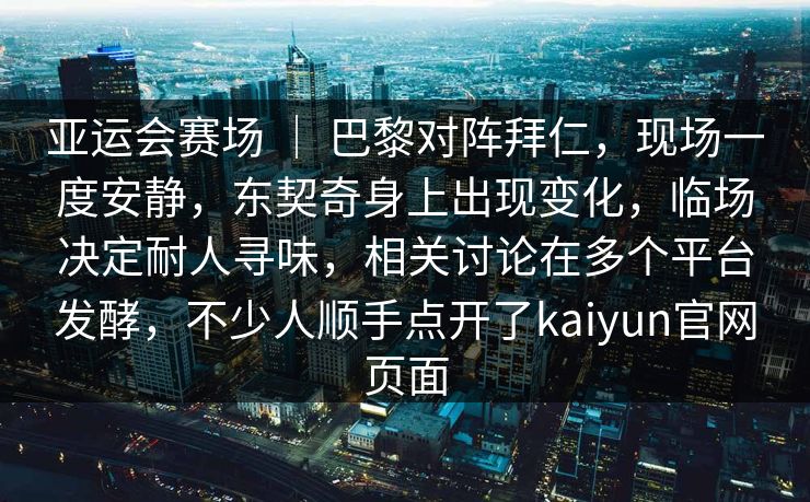 亚运会赛场 | 巴黎对阵拜仁,现场一度安静,东契奇身上出现变化,临场决定耐人寻味,相关讨论在多个平台发酵,不少人顺手点开了kaiyun官网页面 亚运会赛场 | 巴黎对阵拜仁,现场一度安静,东契奇身上出现变化,临场决定耐人寻味,相关讨论在多个平台发酵,不少人顺手点开了kaiyun官网页面