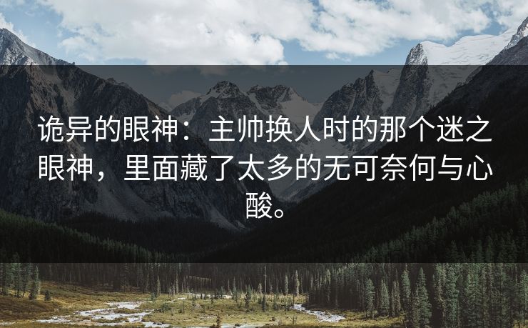 诡异的眼神:主帅换人时的那个迷之眼神,里面藏了太多的无可奈何与心酸。 诡异的眼神:主帅换人时的那个迷之眼神,里面藏了太多的无可奈何与心酸。