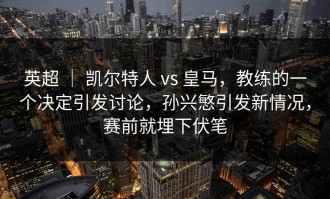 英超 ｜ 凯尔特人 vs 皇马，教练的一个决定引发讨论，孙兴慜引发新情况，赛前就埋下伏笔