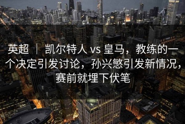 英超 ｜ 凯尔特人 vs 皇马，教练的一个决定引发讨论，孙兴慜引发新情况，赛前就埋下伏笔