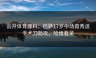 云开体育爆料：巴萨17岁中场首秀送手术刀助攻，哈维看呆