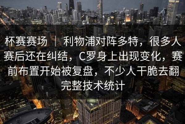 杯赛赛场 ｜ 利物浦对阵多特，很多人赛后还在纠结，C罗身上出现变化，赛前布置开始被复盘，不少人干脆去翻完整技术统计