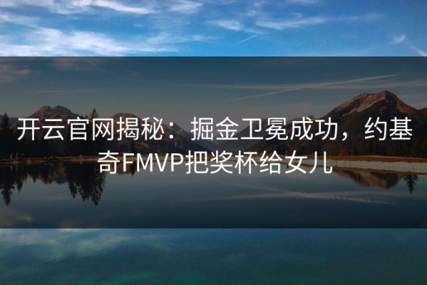 开云官网揭秘：掘金卫冕成功，约基奇FMVP把奖杯给女儿