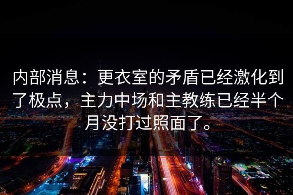 内部消息：更衣室的矛盾已经激化到了极点，主力中场和主教练已经半个月没打过照面了。