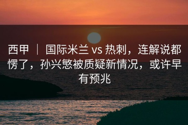 西甲 ｜ 国际米兰 vs 热刺，连解说都愣了，孙兴慜被质疑新情况，或许早有预兆