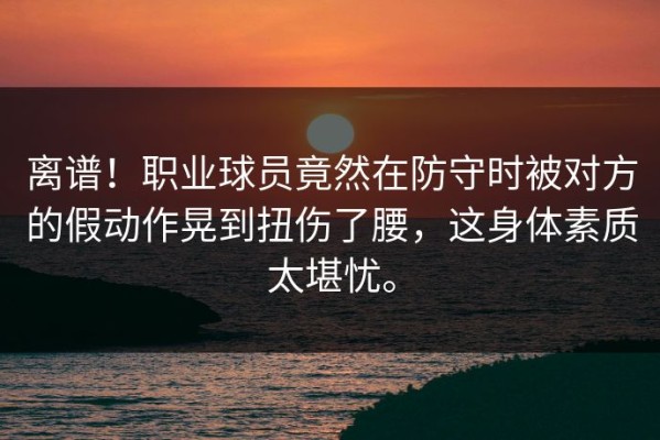 离谱！职业球员竟然在防守时被对方的假动作晃到扭伤了腰，这身体素质太堪忧。