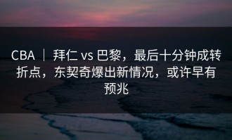 CBA ｜ 拜仁 vs 巴黎，最后十分钟成转折点，东契奇爆出新情况，或许早有预兆