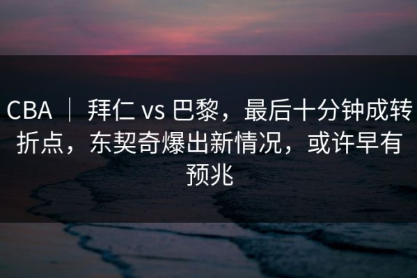 CBA ｜ 拜仁 vs 巴黎，最后十分钟成转折点，东契奇爆出新情况，或许早有预兆