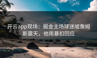 开云app现场：掘金主场球迷嘘詹姆斯震天，他用暴扣回应