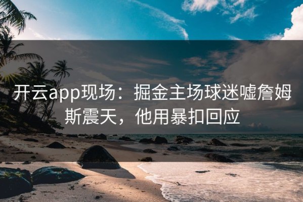 开云app现场：掘金主场球迷嘘詹姆斯震天，他用暴扣回应