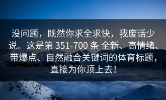 没问题，既然你求全求快，我废话少说。这是第 351-700 条 全新、高情绪、带爆点、自然融合关键词的体育标题，直接为你顶上去！