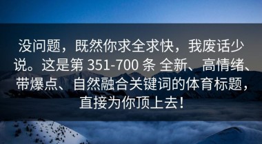 没问题，既然你求全求快，我废话少说。这是第 351-700 条 全新、高情绪、带爆点、自然融合关键词的体育标题，直接为你顶上去！