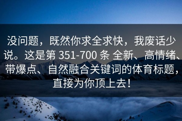 没问题，既然你求全求快，我废话少说。这是第 351-700 条 全新、高情绪、带爆点、自然融合关键词的体育标题，直接为你顶上去！