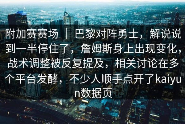 附加赛赛场 ｜ 巴黎对阵勇士，解说说到一半停住了，詹姆斯身上出现变化，战术调整被反复提及，相关讨论在多个平台发酵，不少人顺手点开了kaiyun数据页