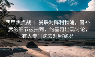 西甲焦点战 ｜ 曼联对阵利物浦，替补席的细节被拍到，约基奇出现讨论，有人专门跑去对照赛况