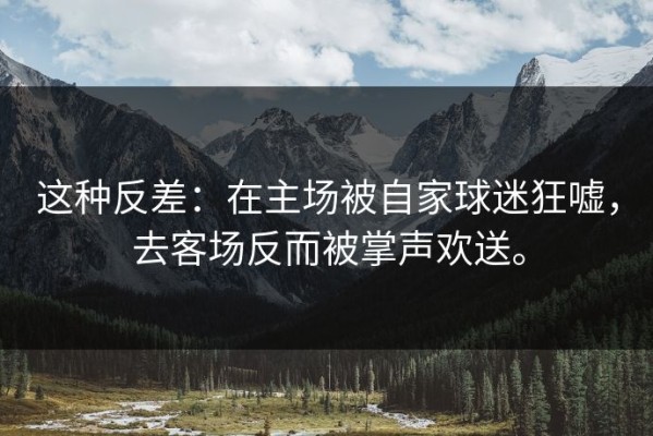 这种反差：在主场被自家球迷狂嘘，去客场反而被掌声欢送。
