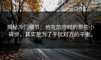 揭秘冷门细节：他在防守时的那些小碎步，其实是为了干扰对方的平衡。