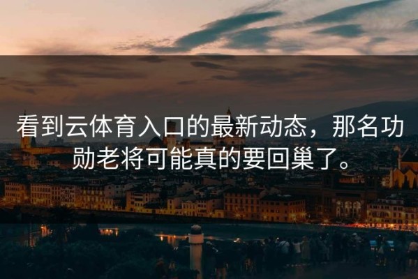 看到云体育入口的最新动态，那名功勋老将可能真的要回巢了。