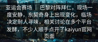 亚运会赛场 ｜ 巴黎对阵拜仁，现场一度安静，东契奇身上出现变化，临场决定耐人寻味，相关讨论在多个平台发酵，不少人顺手点开了kaiyun官网页面