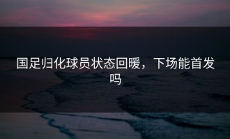 国足归化球员状态回暖，下场能首发吗