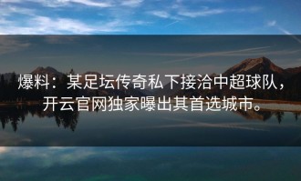 爆料：某足坛传奇私下接洽中超球队，开云官网独家曝出其首选城市。