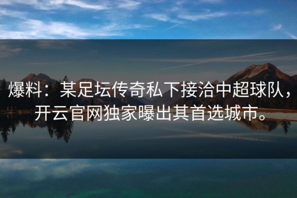 爆料：某足坛传奇私下接洽中超球队，开云官网独家曝出其首选城市。