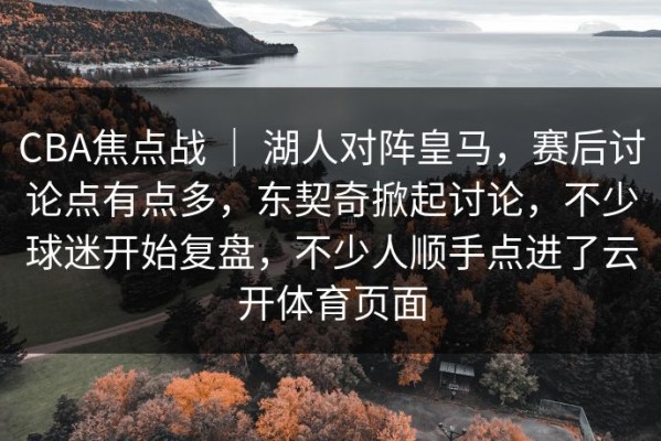 CBA焦点战 ｜ 湖人对阵皇马，赛后讨论点有点多，东契奇掀起讨论，不少球迷开始复盘，不少人顺手点进了云开体育页面