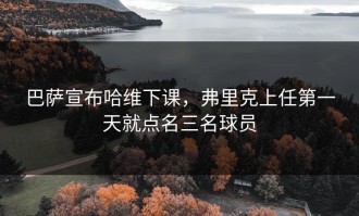 巴萨宣布哈维下课，弗里克上任第一天就点名三名球员