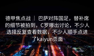 德甲焦点战 ｜ 巴萨对阵国足，替补席的细节被拍到，C罗曝出讨论，不少人选择反复查看数据，不少人顺手点进了kaiyun页面