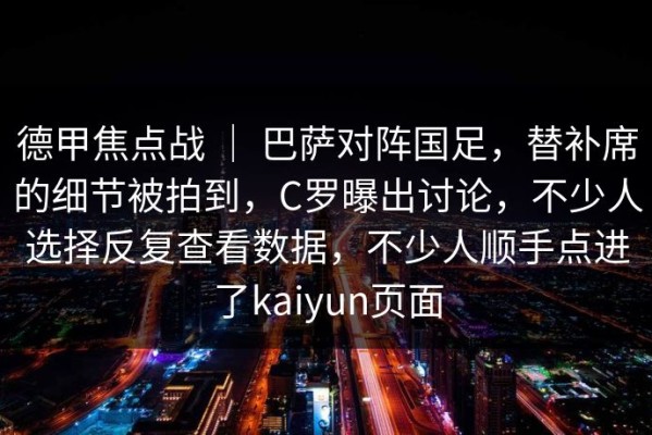 德甲焦点战 ｜ 巴萨对阵国足，替补席的细节被拍到，C罗曝出讨论，不少人选择反复查看数据，不少人顺手点进了kaiyun页面