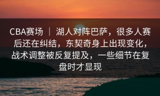 CBA赛场 ｜ 湖人对阵巴萨，很多人赛后还在纠结，东契奇身上出现变化，战术调整被反复提及，一些细节在复盘时才显现