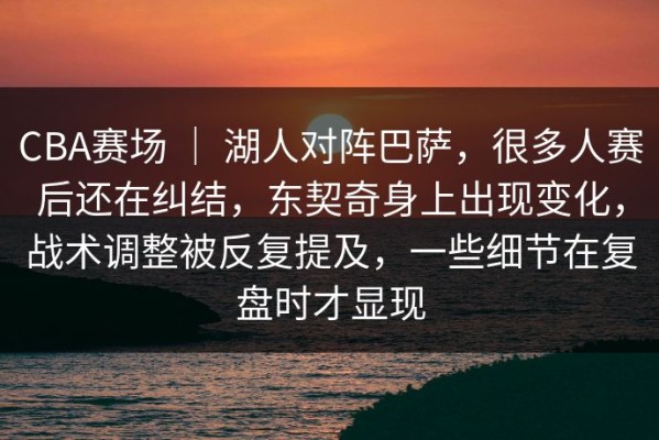 CBA赛场 ｜ 湖人对阵巴萨，很多人赛后还在纠结，东契奇身上出现变化，战术调整被反复提及，一些细节在复盘时才显现