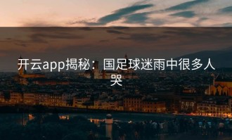 开云app揭秘：国足球迷雨中很多人哭