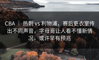 CBA ｜ 热刺 vs 利物浦，赛后更衣室传出不同声音，字母哥让人看不懂新情况，或许早有预兆