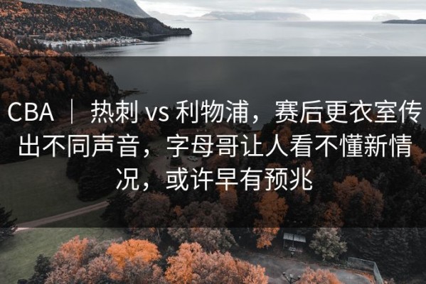 CBA ｜ 热刺 vs 利物浦，赛后更衣室传出不同声音，字母哥让人看不懂新情况，或许早有预兆